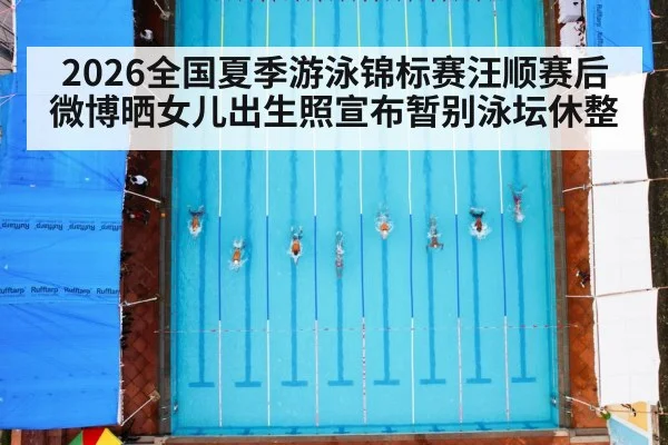 2026全国夏季游泳锦标赛汪顺赛后微博晒女儿出生照宣布暂别泳坛休整