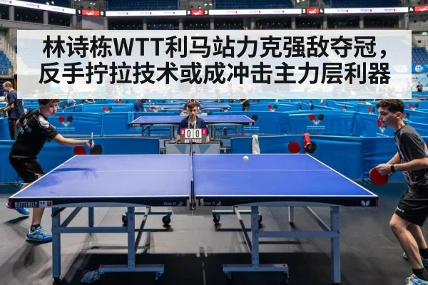 林诗栋WTT利马站力克强敌夺冠,反手拧拉技术或成冲击主力层利器