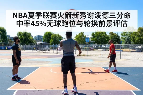 NBA夏季联赛火箭新秀谢泼德三分命中率45%无球跑位与轮换前景评估