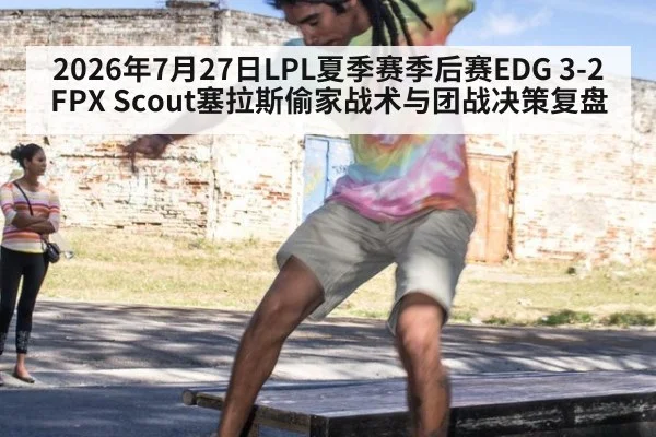 2026年7月27日LPL夏季赛季后赛EDG 3-2 FPX Scout塞拉斯偷家战术与团战决策复盘