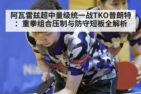 阿瓦雷兹超中量级统一战TKO普朗特:重拳组合压制与防守短板全解析