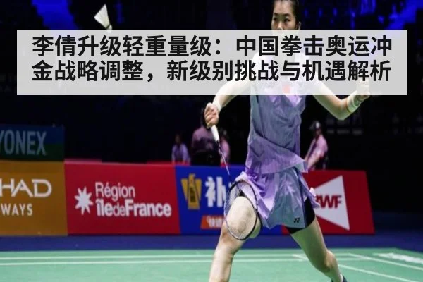 李倩升级轻重量级:中国拳击奥运冲金战略调整,新级别挑战与机遇解析